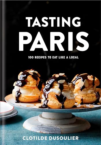 Tasting Paris: 100 Recipes to Eat Like a Local: A Cookbook