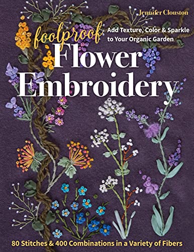 Foolproof Flower Embroidery: Add Texture, Color & Sparkle to Your Organic Garden / 80 Stitches & 400 Combinations in a Variety of Fibers