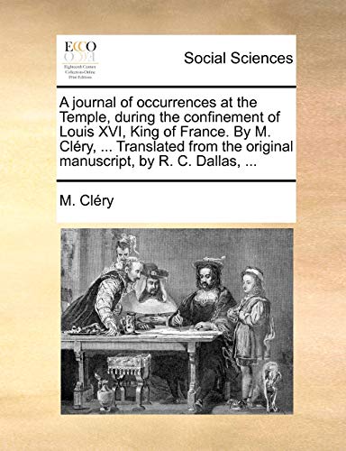 A Journal of Occurrences at the Temple, During the Confinement of Louis XVI, King of France. by M. Clery, ... Translated from the Original Manuscript, by R. C. Dallas, ...