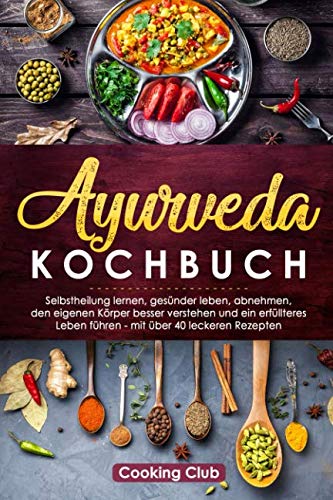 Ayurveda Kochbuch: Selbstheilung lernen, gesünder leben, abnehmen, den eigenen Körper besser verstehen und ein erfüllteres Leben führen - mit über 40 leckeren Rezepten