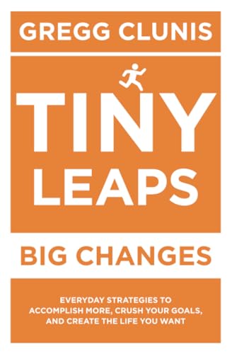 Tiny Leaps, Big Changes: Everyday Strategies to Accomplish More, Crush Your Goals, and Create the Life You Want