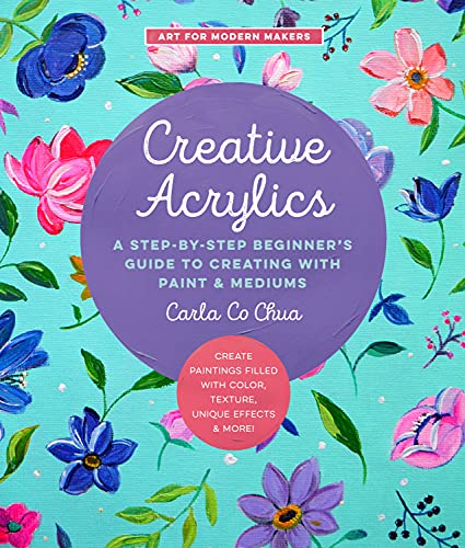 Creative Acrylics: A Step-by-Step Beginner’s Guide to Creating with Paint & Mediums - Create Paintings Filled with Color, Texture, Unique Effects & More! (5) (Art for Modern Makers, Band 5)