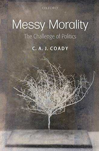 Messy Morality (Uehiro Series/Practical Ethics): The Challenge of Politics. C.A.J. Coady (Uehiro Series in Practical Ethics)