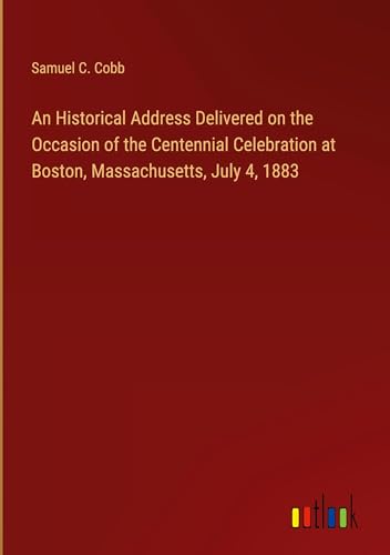 An Historical Address Delivered on the Occasion of the Centennial Celebration at Boston, Massachusetts, July 4, 1883 von Outlook Verlag