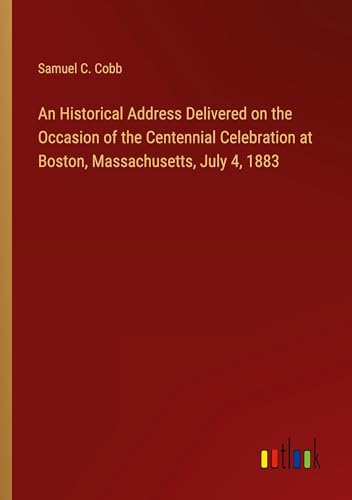 An Historical Address Delivered on the Occasion of the Centennial Celebration at Boston, Massachusetts, July 4, 1883 von Outlook Verlag