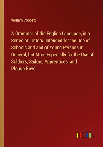 A Grammar of the English Language, in a Series of Letters. Intended for the Use of Schools and and of Young Persons in General, but More Especially ... Sailors, Apprentices, and Plough-Boys von Outlook Verlag