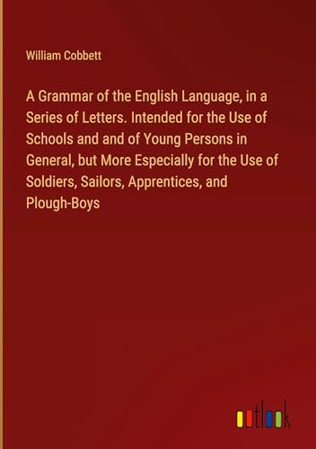 A Grammar of the English Language, in a Series of Letters. Intended for the Use of Schools and and of Young Persons in General, but More Especially ... Sailors, Apprentices, and Plough-Boys von Outlook Verlag