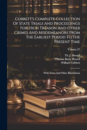 Cobbett's Complete Collection Of State Trials And Proceedings For High Treason And Other Crimes And Misdemeanors From The Earliest Period To The ... With Notes And Other Illustrations; Volume 27 von Legare Street Press