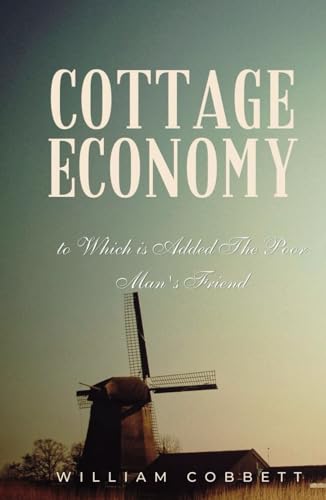 Cottage Economy, to Which is Added The Poor Man's Friend: Rural Economics in the 19th Century England
