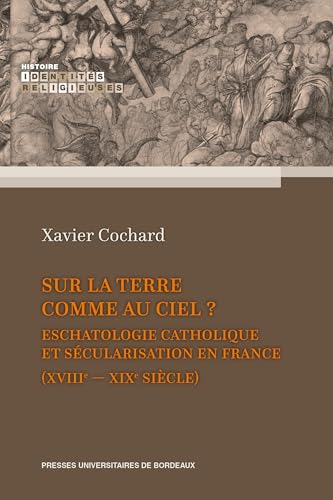 Sur la terre comme au ciel ?: Eschatologie catholique et sécularisation en France (XVIIIe-XIXe siècle) von PU BORDEAUX
