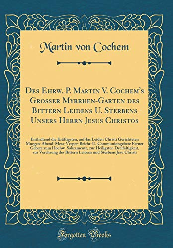Des Ehrw. P. Martin V. Cochem's Großer Myrrhen-Garten des Bittern Leidens U. Sterbens Unsers Herrn Jesus Christos: Enthaltend die Kräftigsten, auf das ... Communiongebete Ferner Gebete zum Hochw.