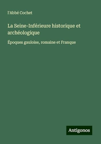 La Seine-Inférieure historique et archéologique: Époques gauloise, romaine et Franque von Antigonos Verlag