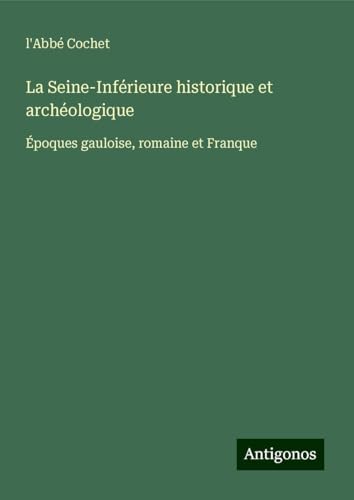La Seine-Inférieure historique et archéologique: Époques gauloise, romaine et Franque von Antigonos Verlag