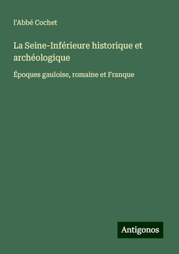 La Seine-Inférieure historique et archéologique: Époques gauloise, romaine et Franque von Antigonos Verlag