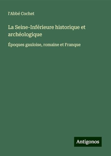 La Seine-Inférieure historique et archéologique: Époques gauloise, romaine et Franque von Antigonos Verlag