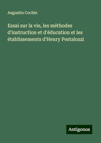 Essai sur la vie, les méthodes d'instruction et d'éducation et les établissements d'Henry Pestalozzi von Antigonos Verlag