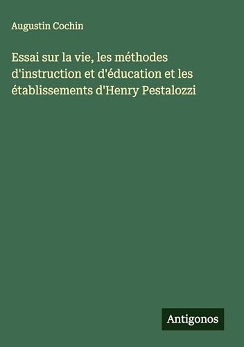 Essai sur la vie, les méthodes d'instruction et d'éducation et les établissements d'Henry Pestalozzi von Antigonos Verlag