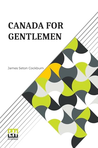 Canada For Gentlemen: Being Letters From James Seton Cockburn von Lector House
