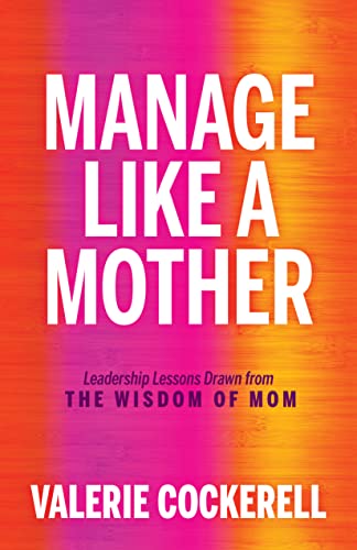 Manage Like a Mother: Leadership Lessons Drawn from the Wisdom of Mom