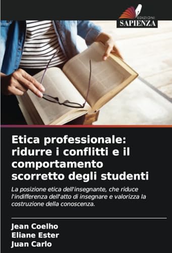Etica professionale: ridurre i conflitti e il comportamento scorretto degli studenti: La posizione etica dell'insegnante, che riduce l'indifferenza ... e valorizza la costruzione della conoscenza. Etica professionale: ridurre i conflitti e il comportamento scorretto degli studenti: La posizione etica dell'insegnante, che riduce l'indifferenza ... e valorizza la costruzione della conoscenza.