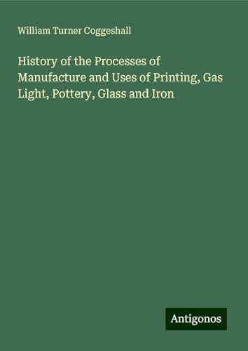 History of the Processes of Manufacture and Uses of Printing, Gas Light, Pottery, Glass and Iron von Antigonos Verlag
