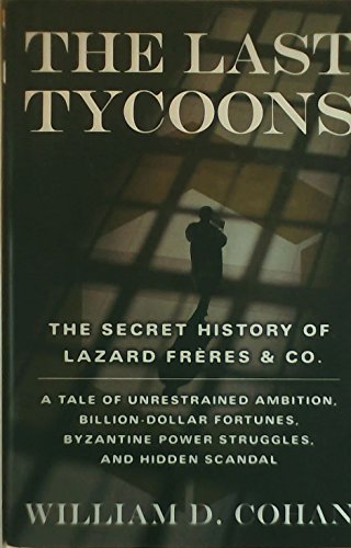 The Last Tycoons: The Secret History of Lazard Freres & Co.. A Tale of Unrestrained Ambition, Billion-Dollar Fortunes, Byzantine Power Struggles, and Hidden Scandal