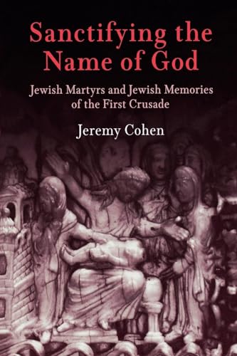 Sanctifying the Name of God: Jewish Martyrs and Jewish Memories of the First Crusade (Jewish Culture and Contexts)