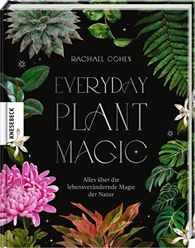 Everyday Plant Magic: Alles über die lebensverändernde Magie der Natur