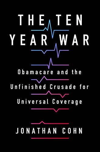 The Ten Year War: Barack Obama, Donald Trump, and the Bloodfight Over American Health Care: Obamacare and the Unfinished Crusade for Universal Coverage
