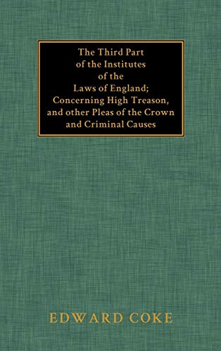 The Third Part of the Institutes of the Laws of England: Concerning High Treason, and Other Pleas of the Crown and Criminal Causes