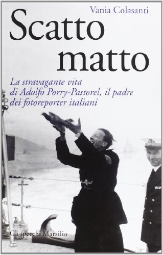 Scatto matto. La stravagante vita di Adolfo Porry-Pastorel, il padre dei fotoreporter italiani (Gli specchi) von Marsilio