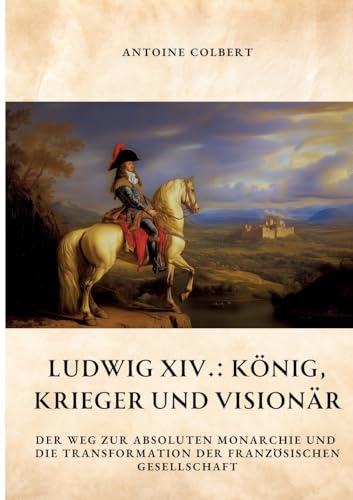 Ludwig XIV.: König, Krieger und Visionär: Der Weg zur absoluten Monarchie und die Transformation der französischen Gesellschaft Ludwig XIV.: König, Krieger und Visionär: Der Weg zur absoluten Monarchie und die Transformation der französischen Gesellschaft von tredition