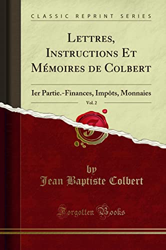 Lettres, Instructions Et Mémoires de Colbert, Vol. 2 (Classic Reprint): Ier Partie.-Finances, Impôts, Monnaies: Ier Partie.-Finances, Impôts, Monnaies (Classic Reprint)