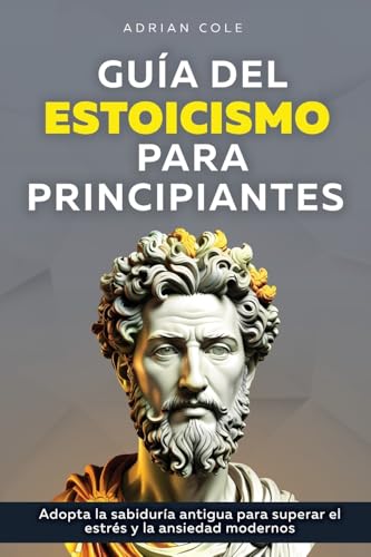 Guía del Estoicismo para Principiantes: Adopta la Sabiduría Antigua para Superar el Estrés y la Ansiedad Modernos von Bold Ink Publications
