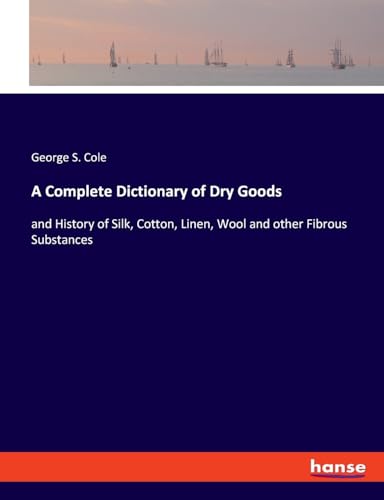 A Complete Dictionary of Dry Goods: and History of Silk, Cotton, Linen, Wool and other Fibrous Substances von hansebooks