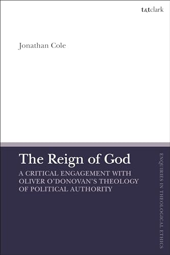 Reign of God, The: A Critical Engagement with Oliver O’Donovan’s Theology of Political Authority (T&T Clark Enquiries in Theological Ethics) von T&T Clark