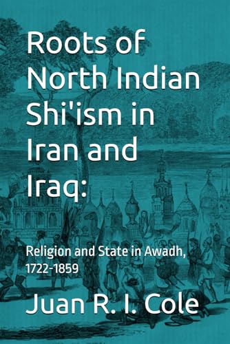 Roots of North Indian Shi'ism in Iran and Iraq: Religion and State in Awadh, 1722-1859