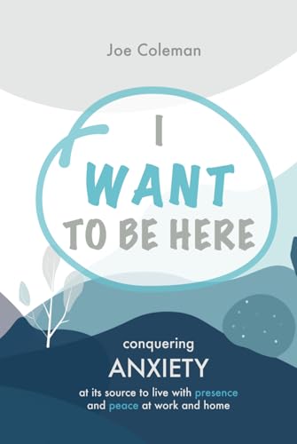 I Want to Be Here: Conquering anxiety at its source to live with presence and peace at work and home von Coleman Insights Ink