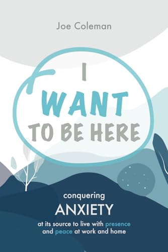 I Want to Be Here: Conquering anxiety at its source to live with presence and peace at work and home von Coleman Insights Ink