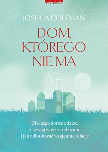 Dom, którego nie ma: Dlaczego dorosłe dzieci zrywają więzi z rodzicami i jak odbudować wzajemne relacje