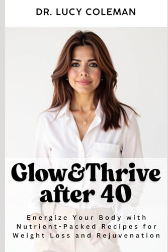 Glow & Thrive After 40. Energize Your Body with Nutrient-Packed Recipes for Weight Loss and Rejuvenation von Lucy\Coleman