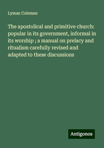 The apostolical and primitive church: popular in its government, informal in its worship ; a manual on prelacy and ritualism carefully revised and adapted to these discussions von Antigonos Verlag