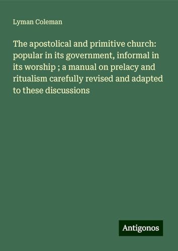 The apostolical and primitive church: popular in its government, informal in its worship ; a manual on prelacy and ritualism carefully revised and adapted to these discussions von Antigonos Verlag