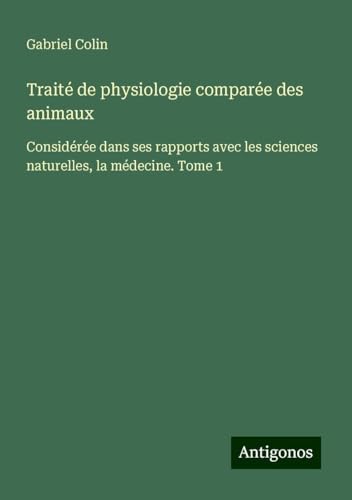 Traité de physiologie comparée des animaux: Considérée dans ses rapports avec les sciences naturelles, la médecine. Tome 1 von Antigonos Verlag