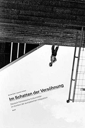 Im Schatten der Versöhnung: Deutsch-französische Kulturmittler im Kontext der europäischen Integration