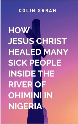 How Jesus Christ healed many sick people inside the river of ohimini in Nigeria: The divine presence that has touched so many others now touches him, ... man broken by grief to one who is whole again von Moonlight Publishers