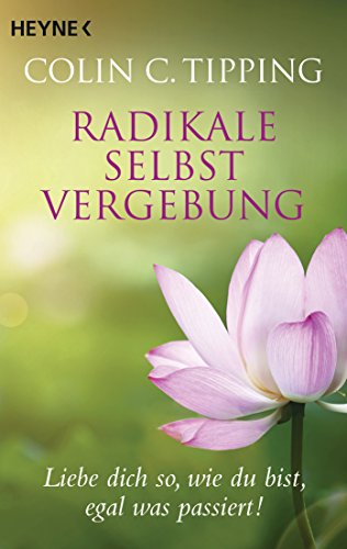 Radikale Selbstvergebung: Liebe dich so, wie du bist, egal was passiert! von HEYNE