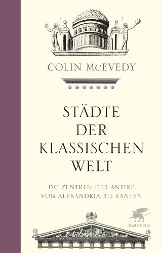 Städte der Klassischen Welt: 120 Zentren der Antike von Alexandria bis Xanten