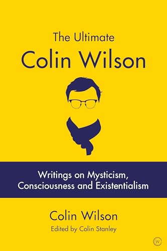 The Ultimate Colin Wilson: Writings on Mysticism, Consciousness and Existentialism