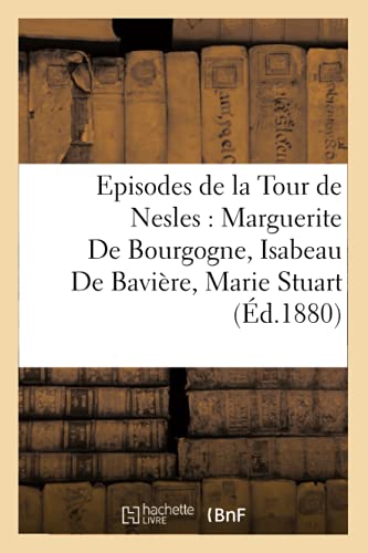 Episodes de la Tour de Nesles : Marguerite De Bourgogne, Isabeau De Bavière, Marie Stuart, (Éd.1880) (Litterature) von Hachette Livre - BNF